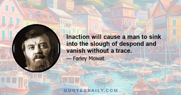 Inaction will cause a man to sink into the slough of despond and vanish without a trace.