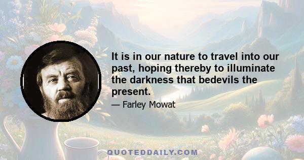 It is in our nature to travel into our past, hoping thereby to illuminate the darkness that bedevils the present.