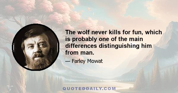 The wolf never kills for fun, which is probably one of the main differences distinguishing him from man.