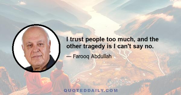 I trust people too much, and the other tragedy is I can't say no.