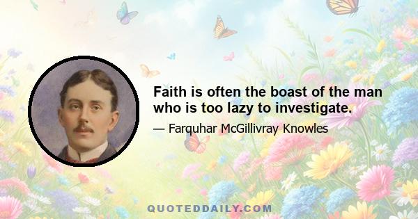 Faith is often the boast of the man who is too lazy to investigate.