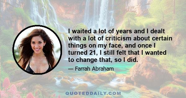 I waited a lot of years and I dealt with a lot of criticism about certain things on my face, and once I turned 21, I still felt that I wanted to change that, so I did.