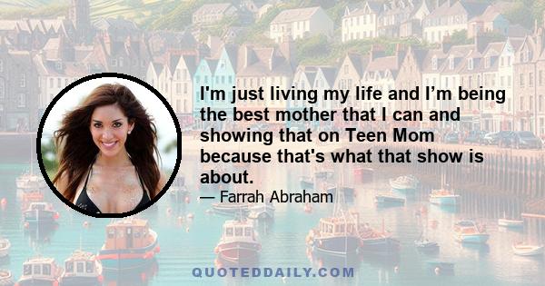 I'm just living my life and I’m being the best mother that I can and showing that on Teen Mom because that's what that show is about.