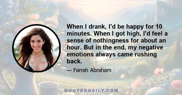 When I drank, I'd be happy for 10 minutes. When I got high, I'd feel a sense of nothingness for about an hour. But in the end, my negative emotions always came rushing back.