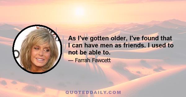 As I've gotten older, I've found that I can have men as friends. I used to not be able to.