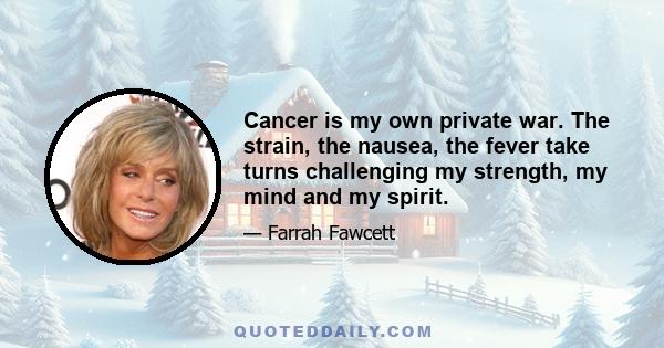 Cancer is my own private war. The strain, the nausea, the fever take turns challenging my strength, my mind and my spirit.