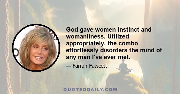 God gave women instinct and womanliness. Utilized appropriately, the combo effortlessly disorders the mind of any man I've ever met.