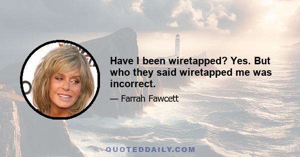 Have I been wiretapped? Yes. But who they said wiretapped me was incorrect.