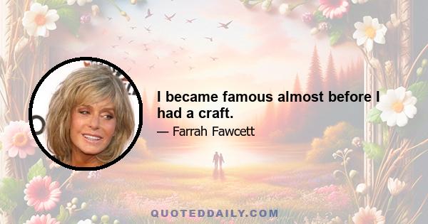 I became famous almost before I had a craft.