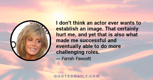 I don't think an actor ever wants to establish an image. That certainly hurt me, and yet that is also what made me successful and eventually able to do more challenging roles.