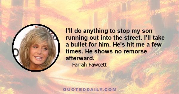 I'll do anything to stop my son running out into the street. I'll take a bullet for him. He's hit me a few times. He shows no remorse afterward.