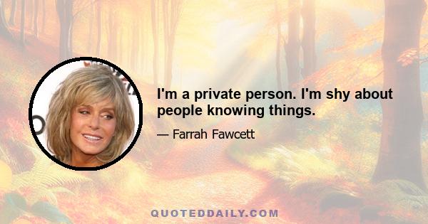 I'm a private person. I'm shy about people knowing things.