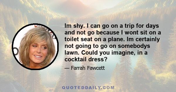 Im shy. I can go on a trip for days and not go because I wont sit on a toilet seat on a plane. Im certainly not going to go on somebodys lawn. Could you imagine, in a cocktail dress?