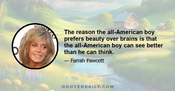 The reason the all-American boy prefers beauty over brains is that the all-American boy can see better than he can think.