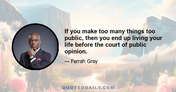 If you make too many things too public, then you end up living your life before the court of public opinion.