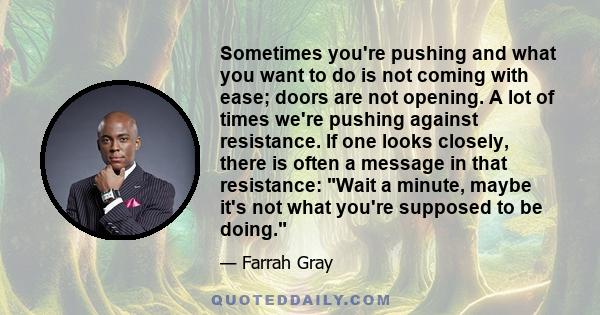 Sometimes you're pushing and what you want to do is not coming with ease; doors are not opening. A lot of times we're pushing against resistance. If one looks closely, there is often a message in that resistance: Wait a 