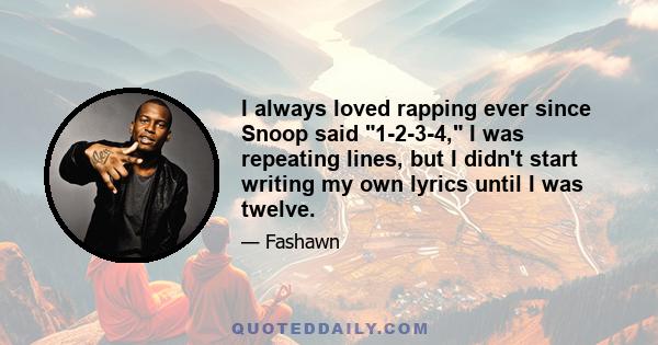 I always loved rapping ever since Snoop said 1-2-3-4, I was repeating lines, but I didn't start writing my own lyrics until I was twelve.