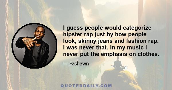 I guess people would categorize hipster rap just by how people look, skinny jeans and fashion rap. I was never that. In my music I never put the emphasis on clothes.