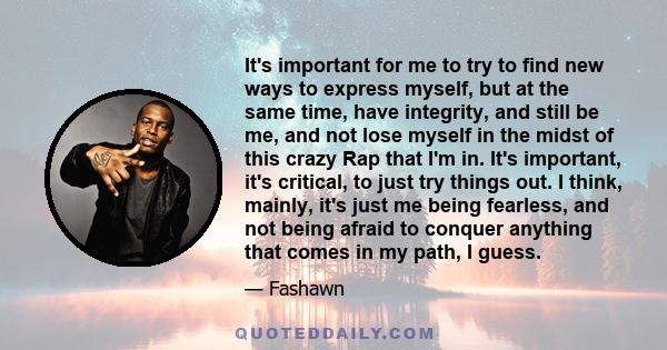 It's important for me to try to find new ways to express myself, but at the same time, have integrity, and still be me, and not lose myself in the midst of this crazy Rap that I'm in. It's important, it's critical, to