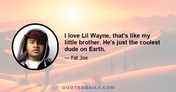 I love Lil Wayne, that's like my little brother. He's just the coolest dude on Earth.