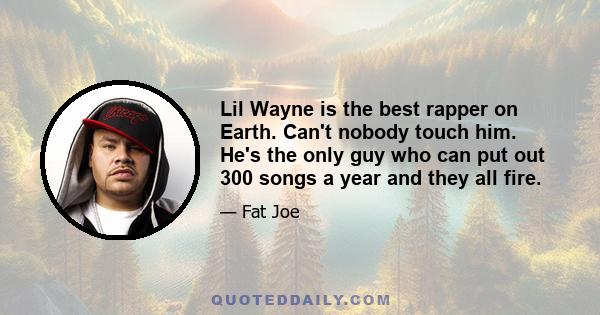 Lil Wayne is the best rapper on Earth. Can't nobody touch him. He's the only guy who can put out 300 songs a year and they all fire.