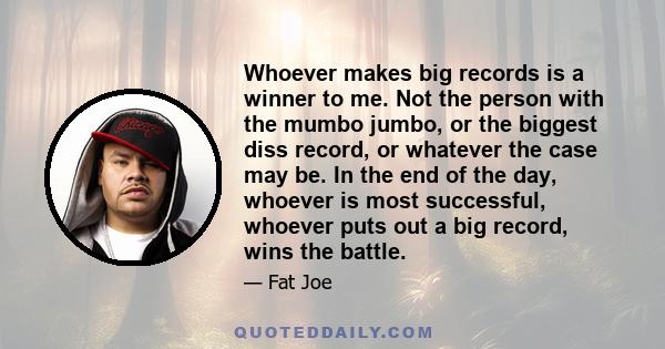 Whoever makes big records is a winner to me. Not the person with the mumbo jumbo, or the biggest diss record, or whatever the case may be. In the end of the day, whoever is most successful, whoever puts out a big