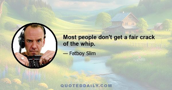 Most people don't get a fair crack of the whip.