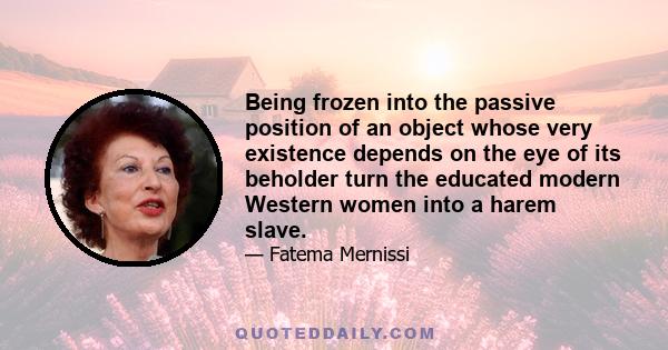 Being frozen into the passive position of an object whose very existence depends on the eye of its beholder turn the educated modern Western women into a harem slave.