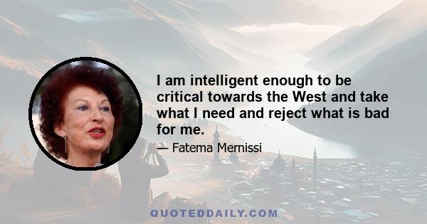 I am intelligent enough to be critical towards the West and take what I need and reject what is bad for me.