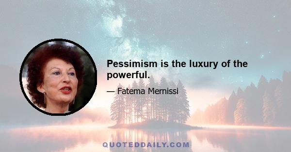 Pessimism is the luxury of the powerful.