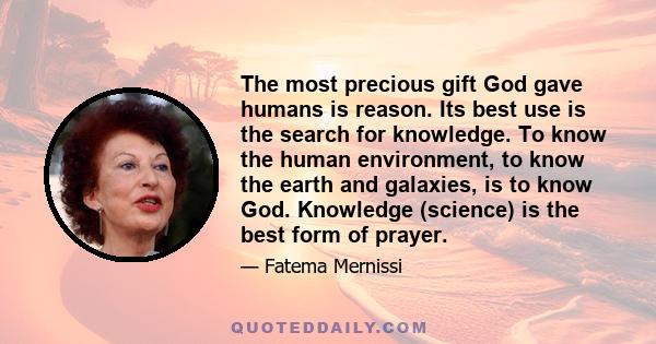 The most precious gift God gave humans is reason. Its best use is the search for knowledge. To know the human environment, to know the earth and galaxies, is to know God. Knowledge (science) is the best form of prayer.