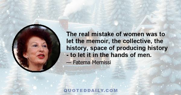 The real mistake of women was to let the memoir, the collective, the history, space of producing history - to let it in the hands of men.