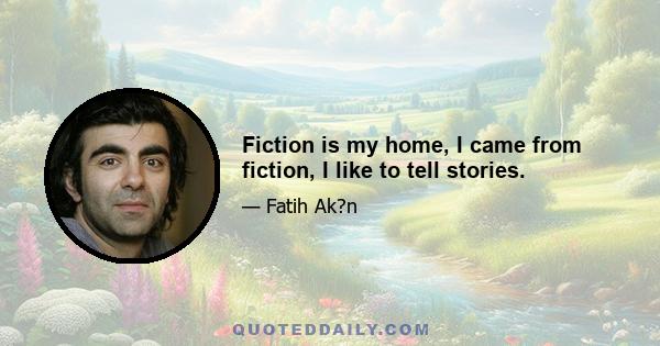 Fiction is my home, I came from fiction, I like to tell stories.