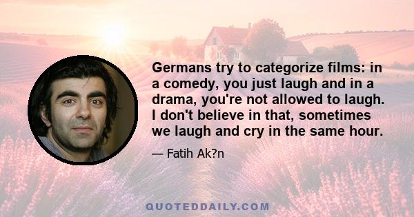 Germans try to categorize films: in a comedy, you just laugh and in a drama, you're not allowed to laugh. I don't believe in that, sometimes we laugh and cry in the same hour.