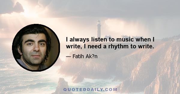 I always listen to music when I write, I need a rhythm to write.