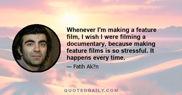 Whenever I'm making a feature film, I wish I were filming a documentary, because making feature films is so stressful. It happens every time.