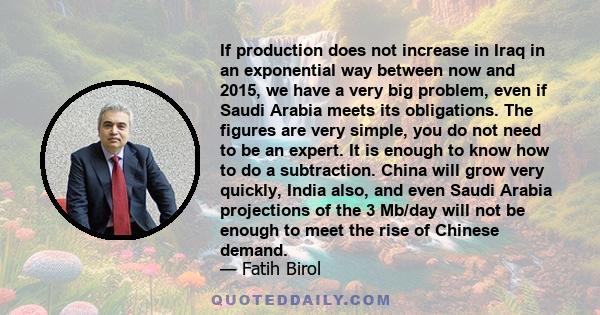 If production does not increase in Iraq in an exponential way between now and 2015, we have a very big problem, even if Saudi Arabia meets its obligations. The figures are very simple, you do not need to be an expert.