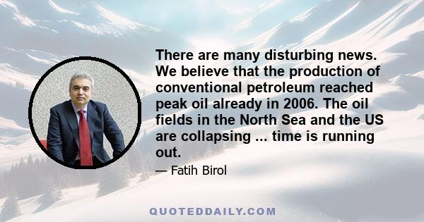 There are many disturbing news. We believe that the production of conventional petroleum reached peak oil already in 2006. The oil fields in the North Sea and the US are collapsing ... time is running out.