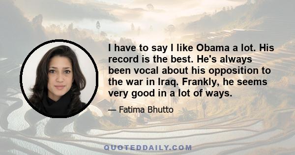 I have to say I like Obama a lot. His record is the best. He's always been vocal about his opposition to the war in Iraq. Frankly, he seems very good in a lot of ways.