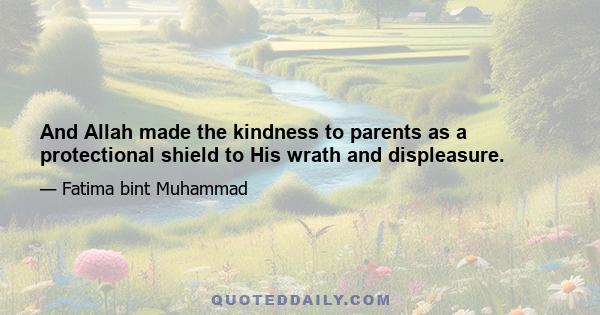 And Allah made the kindness to parents as a protectional shield to His wrath and displeasure.