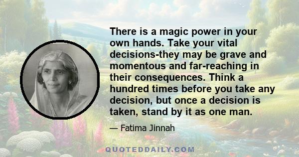 There is a magic power in your own hands. Take your vital decisions-they may be grave and momentous and far-reaching in their consequences. Think a hundred times before you take any decision, but once a decision is