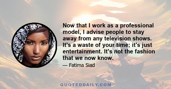 Now that I work as a professional model, I advise people to stay away from any television shows. It's a waste of your time; it's just entertainment. It's not the fashion that we now know.