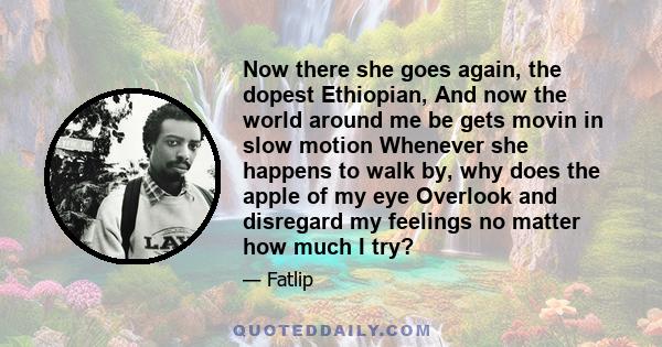 Now there she goes again, the dopest Ethiopian, And now the world around me be gets movin in slow motion Whenever she happens to walk by, why does the apple of my eye Overlook and disregard my feelings no matter how