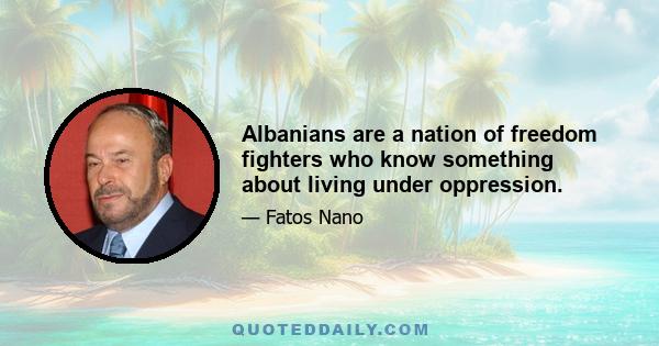 Albanians are a nation of freedom fighters who know something about living under oppression.