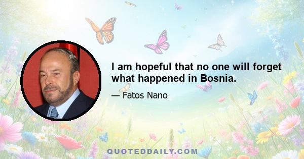 I am hopeful that no one will forget what happened in Bosnia.