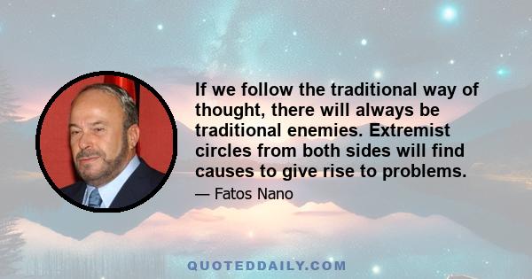 If we follow the traditional way of thought, there will always be traditional enemies. Extremist circles from both sides will find causes to give rise to problems.