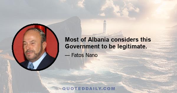 Most of Albania considers this Government to be legitimate.