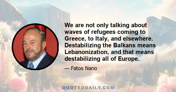 We are not only talking about waves of refugees coming to Greece, to Italy, and elsewhere. Destabilizing the Balkans means Lebanonization, and that means destabilizing all of Europe.