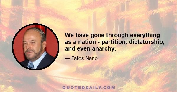 We have gone through everything as a nation - partition, dictatorship, and even anarchy.