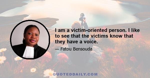 I am a victim-oriented person. I like to see that the victims know that they have a voice.